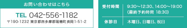 TEL 042-556-1182 〒190-1232 東京都西多摩郡瑞穂町長岡1-51-2 受付時間 9:30～12:30、14:00～19:00 （最終予約時間 18:30） 休診日 木曜日、日曜日、祝日